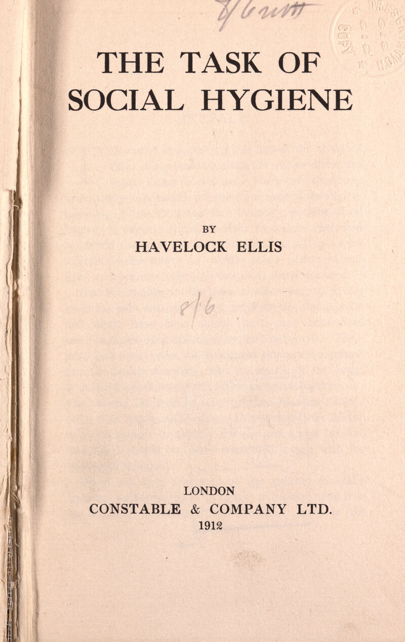 THE TASK OF v.... <■ л ^ !.. 0 ' ' ^ - -Л^З« 1Л' SOCIAL HYGIENE » ,:r; BY HAVELOCK ELLIS rß Î'V'S' ',■.■■■ • .;■ ■■ LONDON CONSTABLE & COMPANY LTD. 1912 Si . . , '-л , У,1 vV. M ...J (M ^ I ft'ivfeii'ïiiïvniTÂ ::