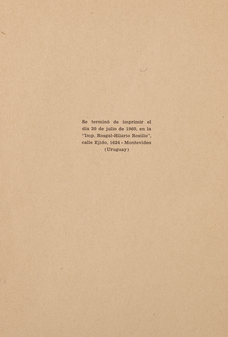 Se terminó de imprimir el día 30 de julio de 1960, en la Imp. Rosgal-Hilario Rosillo, calle Ejido, 1624 - Montevideo (Uruguay)
