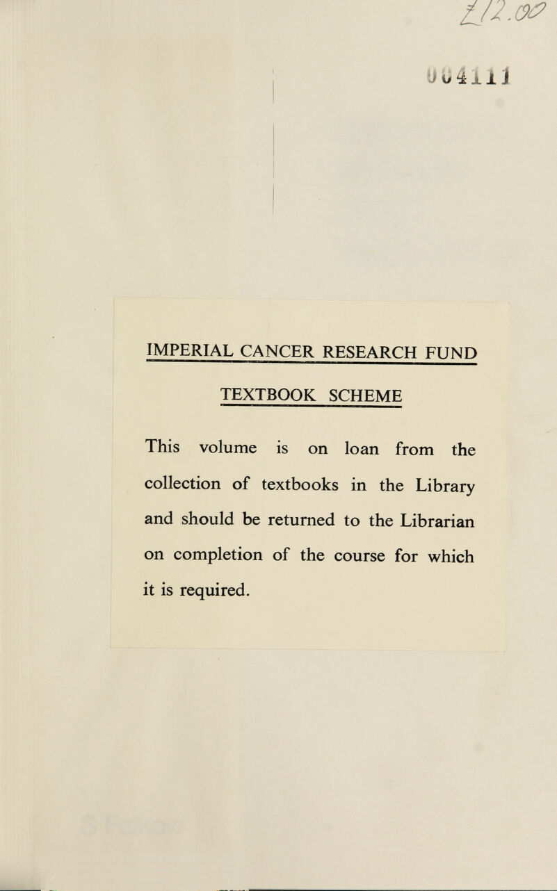 uuáiii IMPERIAL CANCER RESEARCH FUND TEXTBOOK SCHEME This volume is on loan from the collection of textbooks in the Library and should be returned to the Librarian on completion of the course for which it is required.