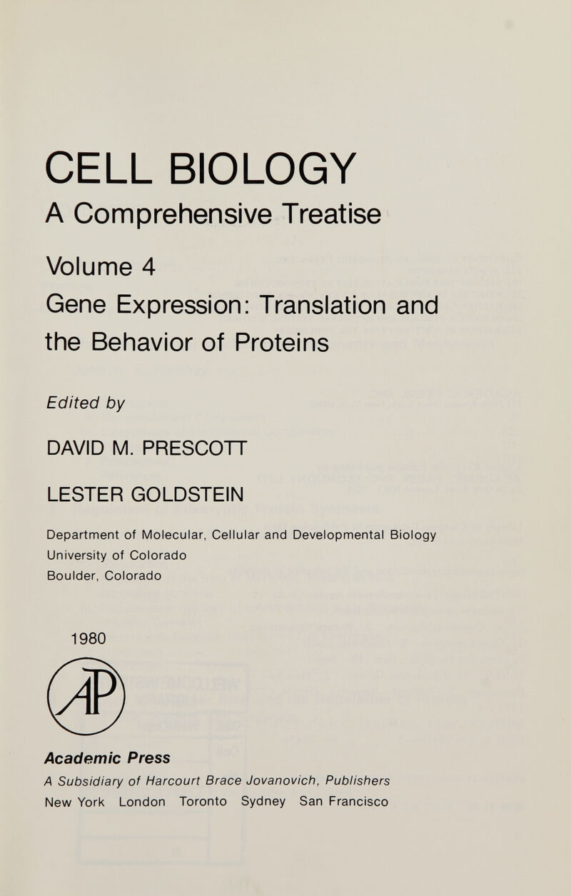 CELL BIOLOGY A Comprehensive Treatise Volume 4 Gene Expression: Translation and the Behavior of Proteins Edited by DAVID M. PRESCOTT LESTER GOLDSTEIN Department of Molecular, Cellular and Developmental Biology University of Colorado Boulder, Colorado Academic Press A Subsidiary of Harcourt Brace Jovanovich, Publishers New York London Toronto Sydney San Francisco 1980