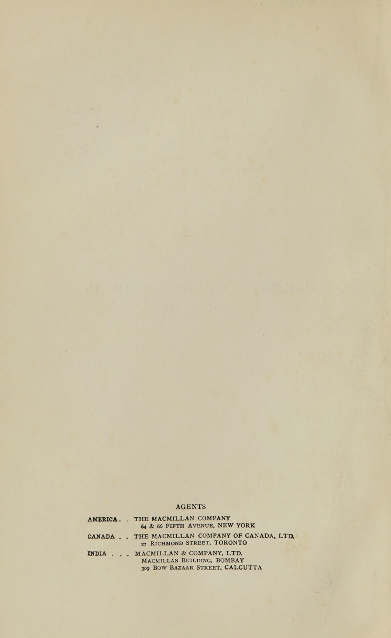 / AGENTS AMERICA. . THE MACMILLAN COMPANY 64 & 66 Fifth avenue, NEW YORK CANADA . . THE MACMILLAN COMPANY OF CANADA, LTa n richmond street, TORONTO INDIA . . . MACMILLAN & COMPANY, LTD. Macmillan Building, BOMBAY 309 Bow bazaar Street, CALCUTTA