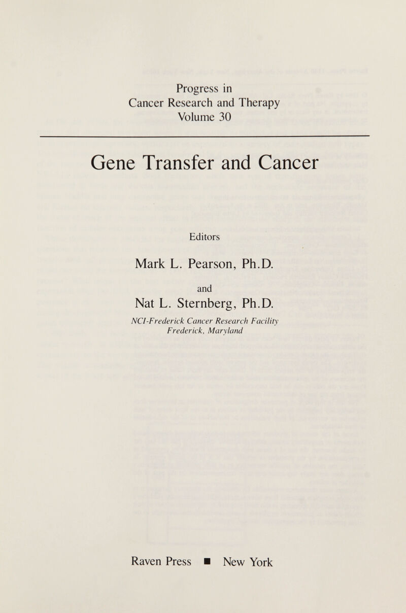 Progress in Cancer Research and Therapy Volume 30 Gene Transfer and Cancer Editors Mark L. Pearson, Ph.D. and Nat L. Sternberg, Ph.D. NCI-Frederick Cancer Research Facility Frederick, Maryland Raven Press ■ New York