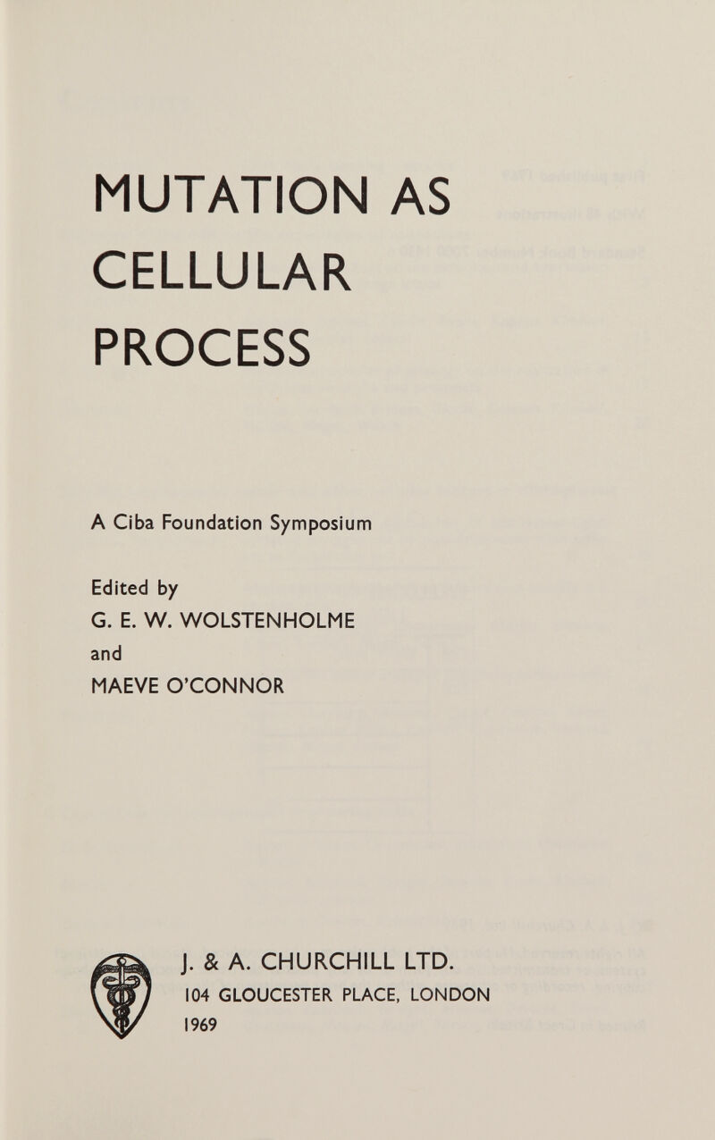 MUTATION AS CELLULAR PROCESS A Ciba Foundation Symposium Edited by G. E. W. WOLSTENHOLME and MAEVE O'CONNOR J. & A. CHURCHILL LTD. 104 GLOUCESTER PLACE, LONDON 1969