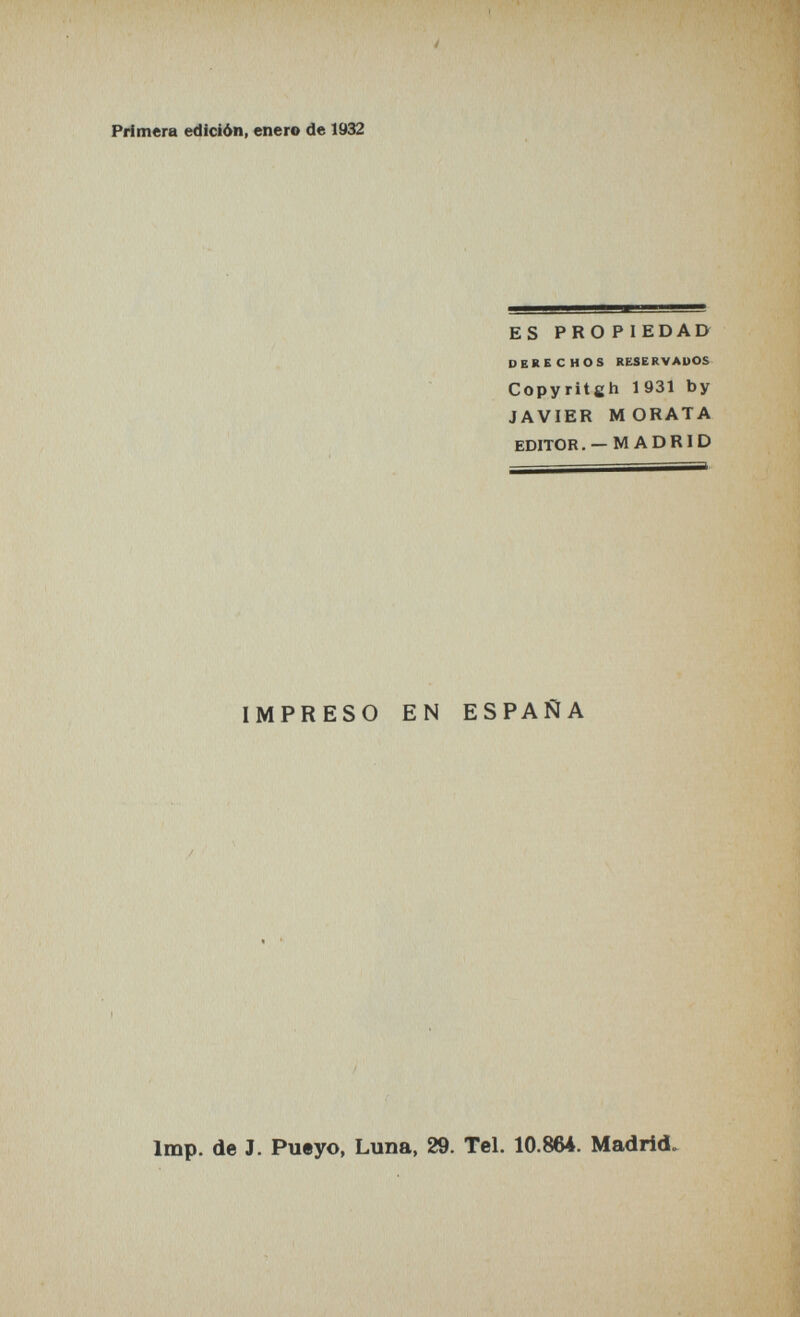 Primera edición, enero de 1932 ES PRO PIEDAD DERECHOS RESERVADOS Copyritsh 1931 by JAVIER MORATA EDITOR, — MADRID IMPRESO EN ESPAÑA Imp. de J. Pueyo, Luna, 29. Tel. 10.86Л. Madrid.