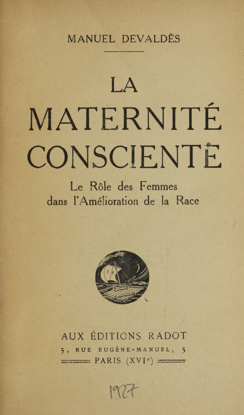 MANUEL DEVALDÈS LA MATERNITÉ CONSCIENTE Le Rôle des Femmes dans rAmélioration de la Race AUX ÉDITIONS RADOT 5, RUE EUGÈNE-MANUEL, 5  PARIS (XVI«) — 