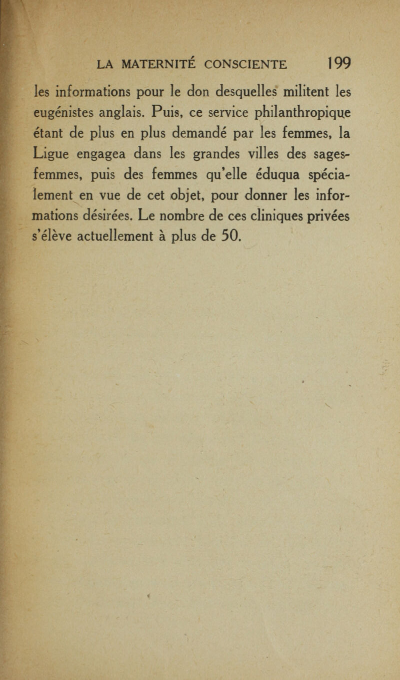 LA MATERNITÉ CONSCIENTE 199 les informations pour le don desquelles militent les eugénistes anglais. Puis, ce service philanthropique étant de plus en plus demandé par les femmes, la Ligue engagea dans les grandes villes des sages- femmes, puis des femmes qu'elle éduqua spécia¬ lement en vue de cet objet, pour donner les infor¬ mations désirées. Le nombre de ces cliniques privées s'élève actuellement à plus de 50.