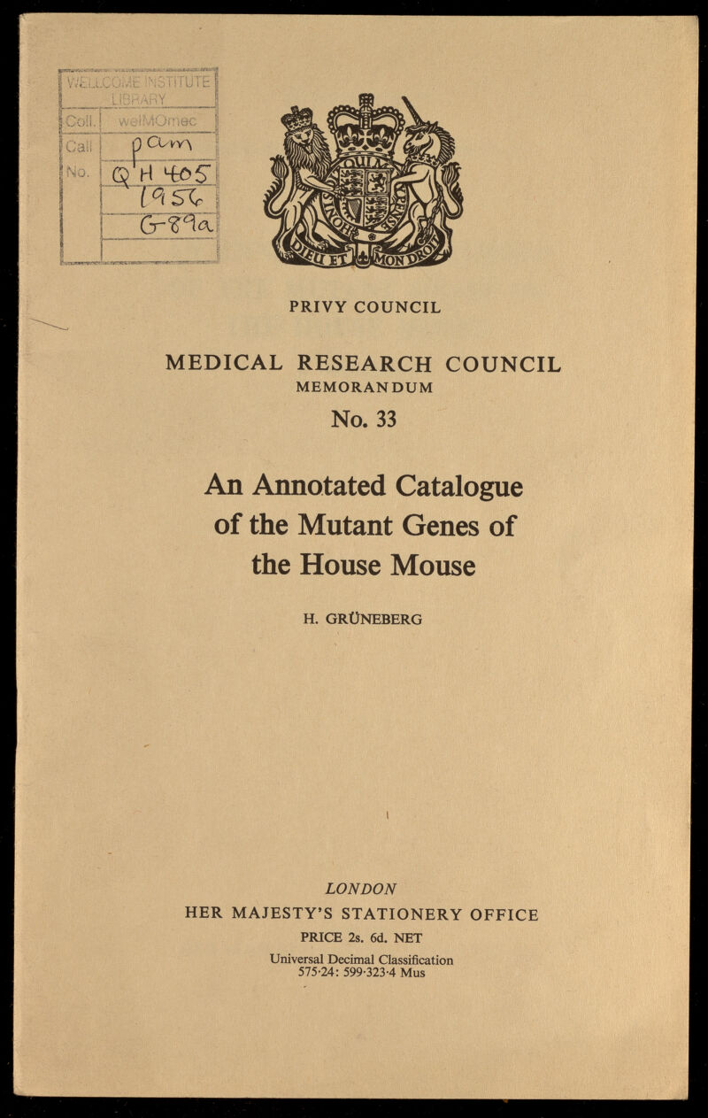 PRIVY COUNCIL MEDICAL RESEARCH COUNCIL MEMORANDUM No. 33 An Annotated Catalogue of the Mutant Genes of the House Mouse H. GRÜNEBERG LONDON HER MAJESTY'S STATIONERY OFFICE PMCE 2s. 6d. NET Universal Decimal Classification 575-24: 599-323-4 Mus