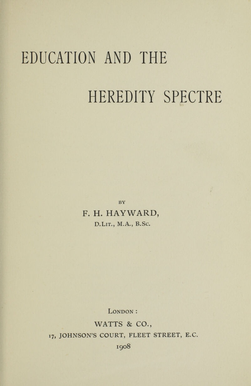 EDUCATION AND THE HEREDITY SPECTRE by F. H. HAYWARD, D.LiT., M.A., B.Sc. London : WATTS & CO., 17, JOHNSON'S COURT, FLEET STREET, E.G. 1908