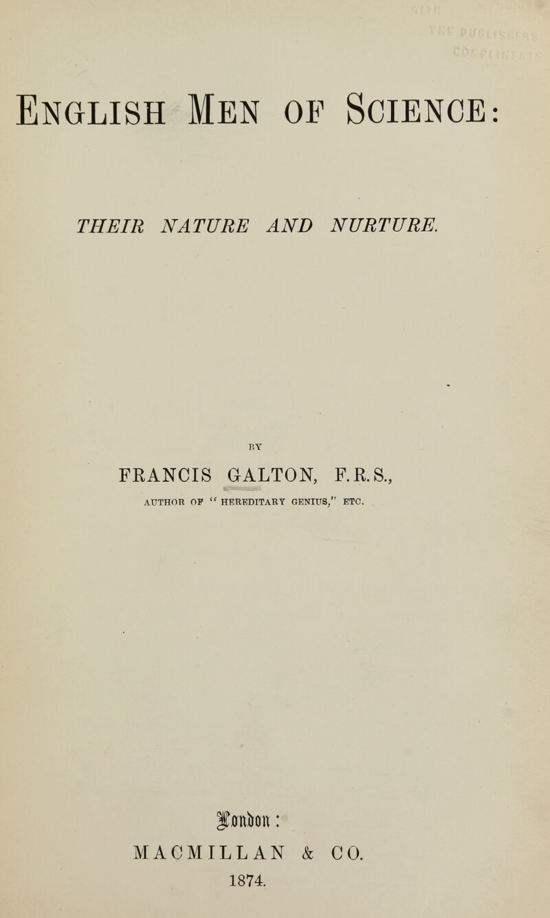 English Men of Science: THEIR NATURE AND NURTURE. BY FRANCIS GALTON, RR.S., AUTHOR OP  HRREDITARY GENIUS, ETC. f 0nhn : MACMILLAN 1874. & CO.