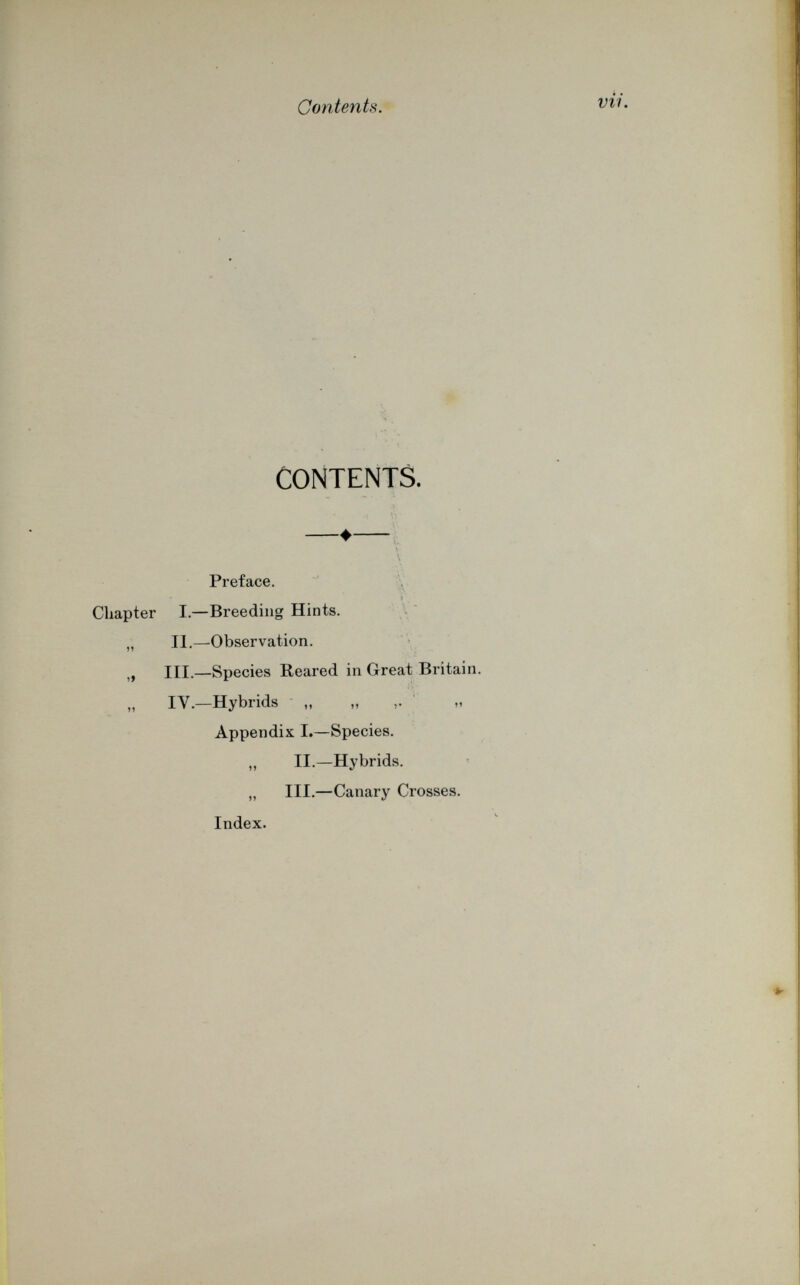 Contents. vii. CONTENTS. Preface. i Chapter I.—Breeding Hints. „ II.—Observation. „ III.—Species Reared in Great Britain. IV.—Hybrids „ „ Appendix I.—Species. „ II.—Hybrids. „ III.—Canary Crosses. Index. >