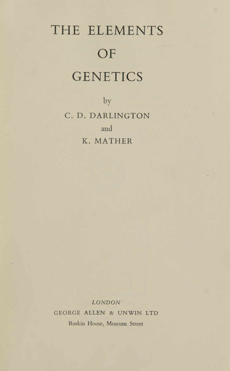 THE ELEMENTS OF GENETICS by C. D. DARLINGTON and K. MATHER LONDON GEORGE ALLEN & UNWIN LTD Ruskin House, Museum Street