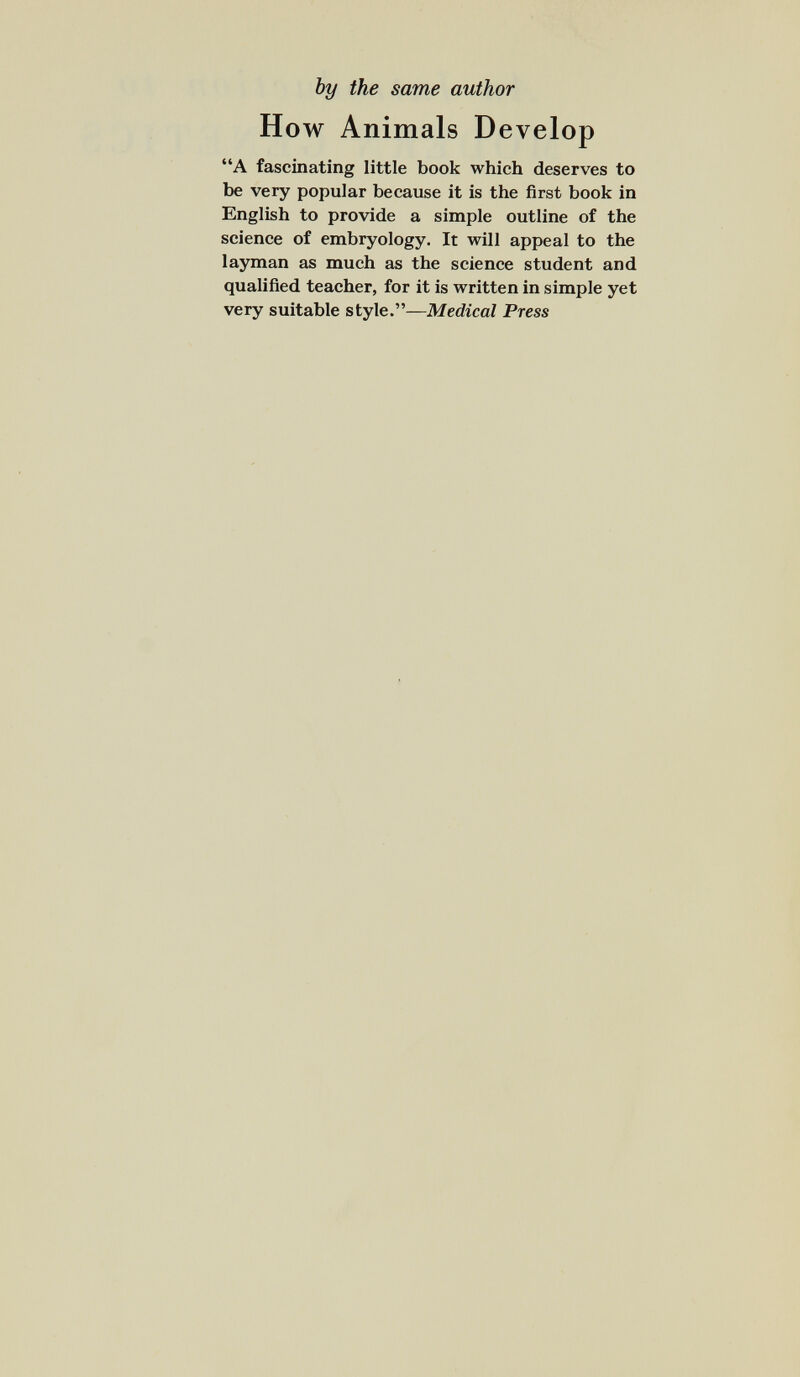 by the same author How Animals Develop A fascinating little book which deserves to be very popular because it is the first book in English to provide a simple outline of the science of embryology. It will appeal to the layman as much as the science student and qualified teacher, for it is written in simple yet very suitable style.— Medical Press