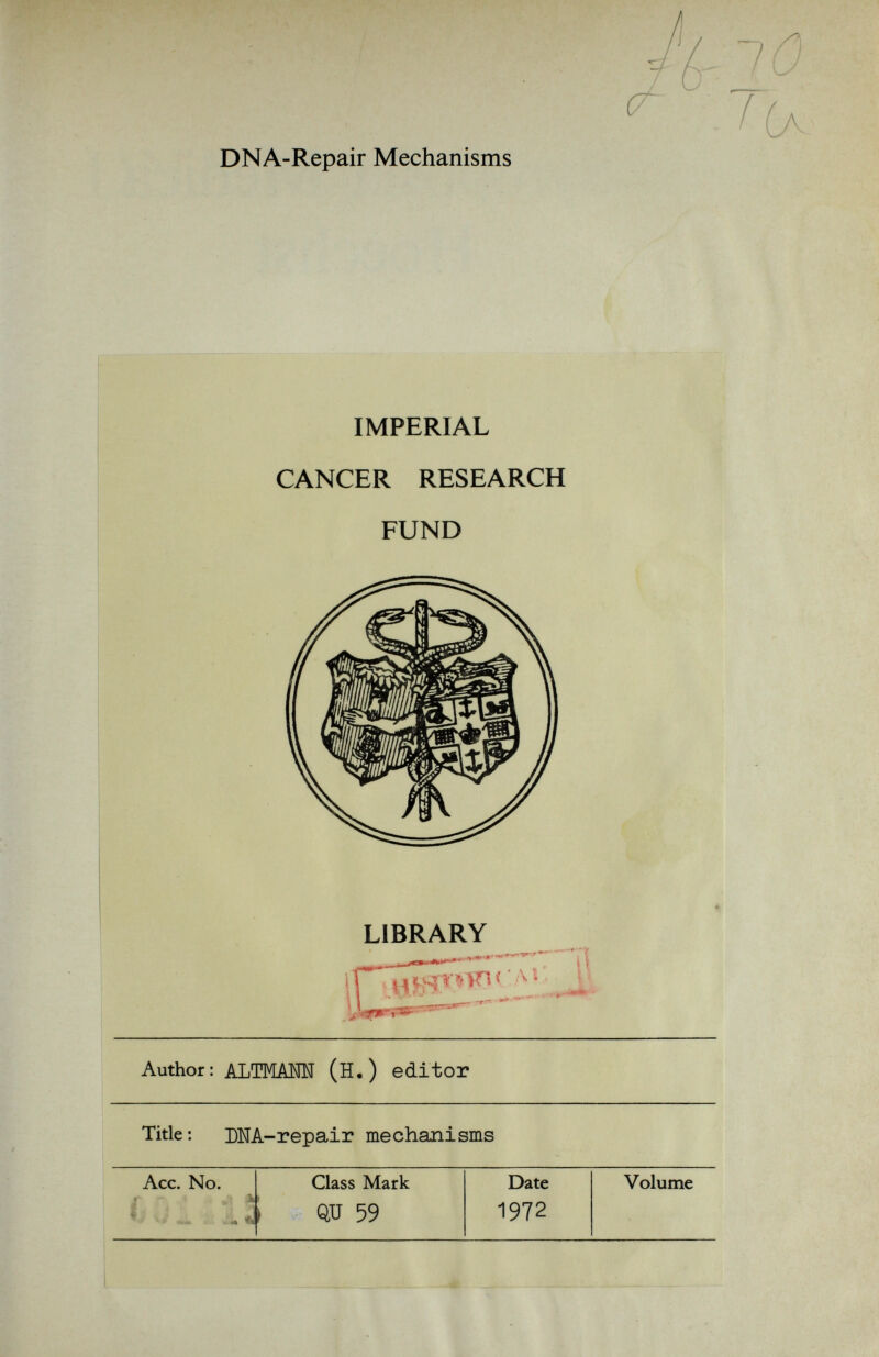 DNA-Repair Mechanisms IMPERIAL CANCER RESEARCH FUND LIBRARY r i ' A 1 ^ Author: ALTMAMf (H.) editor Title: DNA-repair mechanisms Acc. No. Class Mark Date Volume < X » QJJ 59 1972