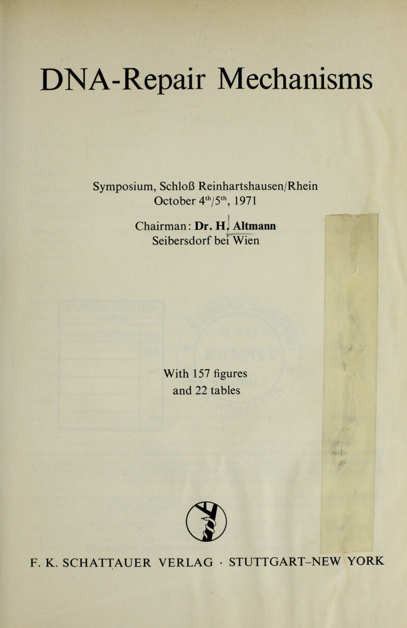 DNA-Repair Mechanisms Symposium, Schloß Reinhartshausen/Rhein October 4 th /5 th , 1971 I Chairman: Dr. H. Altmann Seibersdorf bei Wien With 157 figures and 22 tables F. K. SCHATTAUER VERLAG • STUTTGART-NEW YORK