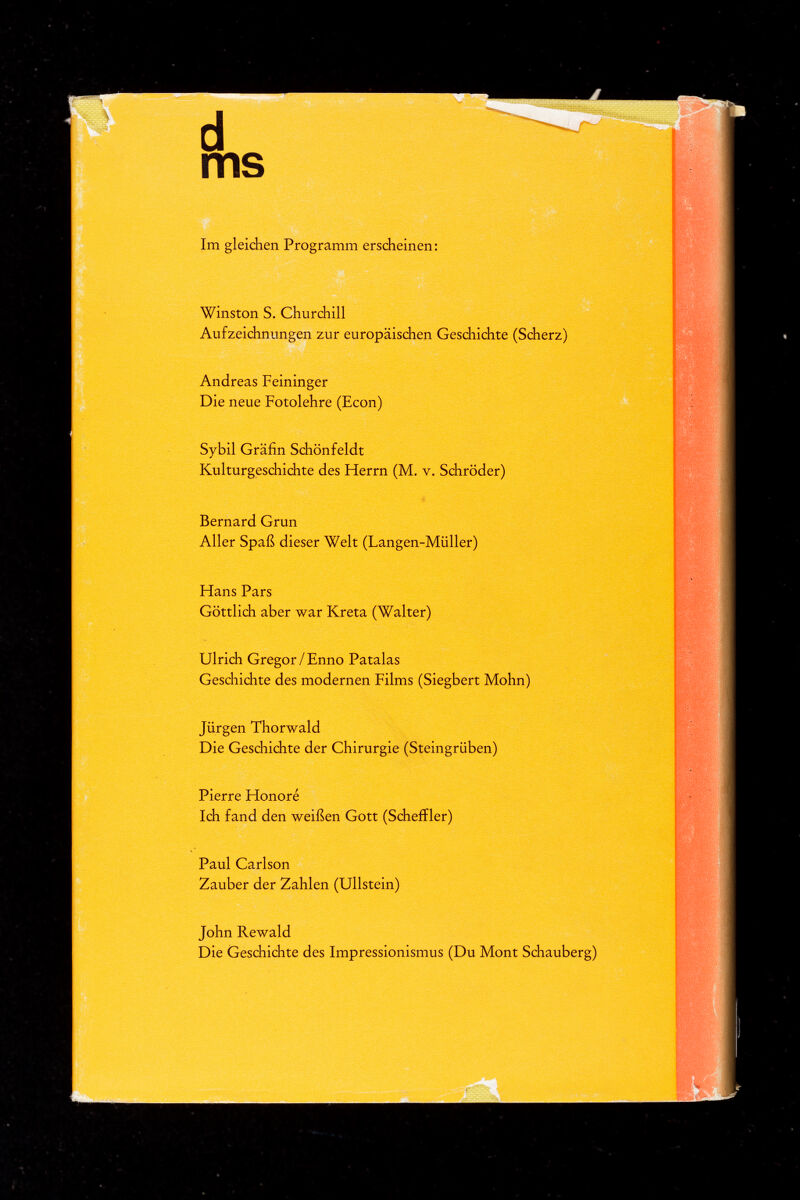 d ms Im gleichen Programm erscheinen : Winston S. Churchill Aufzeichnungen zur europäischen Geschichte (Scherz) Andreas Feininger Die neue Fotolehre (Econ) Sybil Gräfin Schönfeldt Kulturgeschichte des Herrn (M. v. Schröder) Bernard Grun Aller Spaß dieser Welt (Langen-Müller) Hans Pars Göttlich aber war Kreta (Walter) Ulrich Gregor/Enno Patalas Geschichte des modernen Films (Siegbert Mohn) Jürgen Thorwald Die Geschichte der Chirurgie (Steingrüben) Pierre Honoré Ich fand den weißen Gott (Scheffler) Paul Carlson Zauber der Zahlen (Ullstein) John Rewald Die Geschichte des Impressionismus (Du Mont Schauberg)