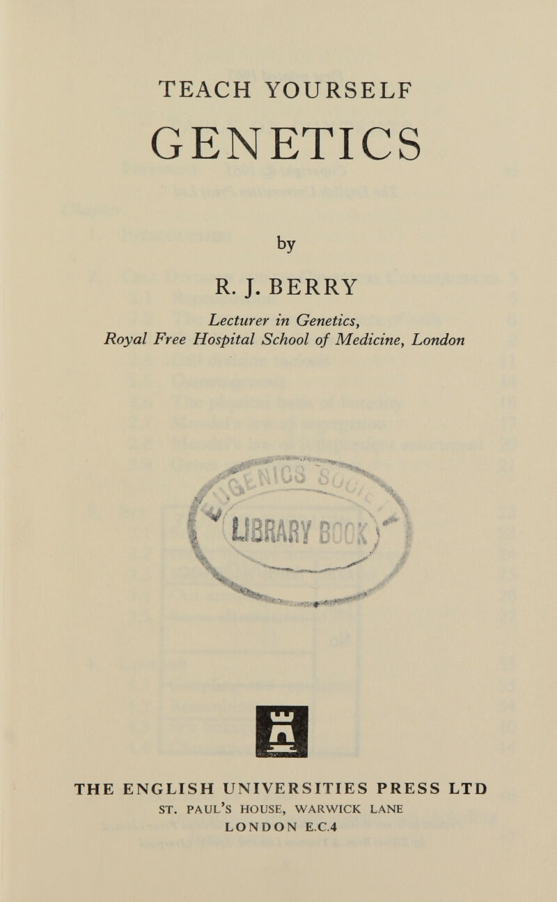 TEACH YOURSELF GENETICS by R. J. BERRY Lecturer in Genetics, Royal Free Hospital School of Medicine, London Ш THE ENGLISH UNIVERSITIES PRESS LTD st. Paul's house, Warwick lane LONDON E.C.4