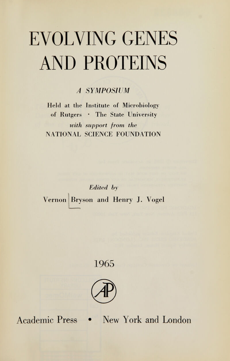 EVOLVING GENES AND PROTEINS A SYMPOSIUM Held at the Institute of Microbiology of Rutgers • The State University with support from the NATIONAL SCIENCE FOUNDATION Vernon Edited by Bryson and Henry J. Vogel 1965 Academic Press • New York and London