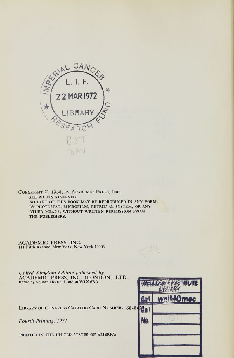 ßxi Copyright © 1968,by Academic Press, Inc. all rights reserved no part of this book may be reproduced in any form, by photostat, microfilm, retrieval system, or any other means, without written permission from the publishers. ACADEMIC PRESS, INC. Ill Fifth Avenue, New York, New York 10003 United Kingdom Edition published by ACADEMIC PRESS, INC. (LONDON) LTD. Berkeley Square House, London WIX 6BA Library of Congress Catalog Card Number; 68-8 Fourth Printing, 1971 printed in the united states of america Ш1 N9, 1£|K>©ir|IWDÏE