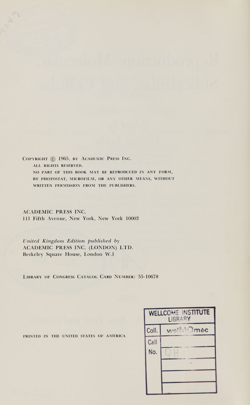 л. Copyright © 1965, by Academic Press Inc. all rights reserved. no part of this book may be reproduced in any form, by photostat, microfilm, or any other means, without written permission from the publishers. ACADEMIC PRESS INC. Ill Fifth Avenue, New York, New York 10003 United Kingdom Edition published by ACADEMIC PRESS INC. (LONDON) LTD. Berkeley Square House, London W.l Library of Congress Catalog Card Number: 55-10678 printed in the united states of america WELLCO^^I ÍNST1TUTE Col !. w? ^ О m éc C^li