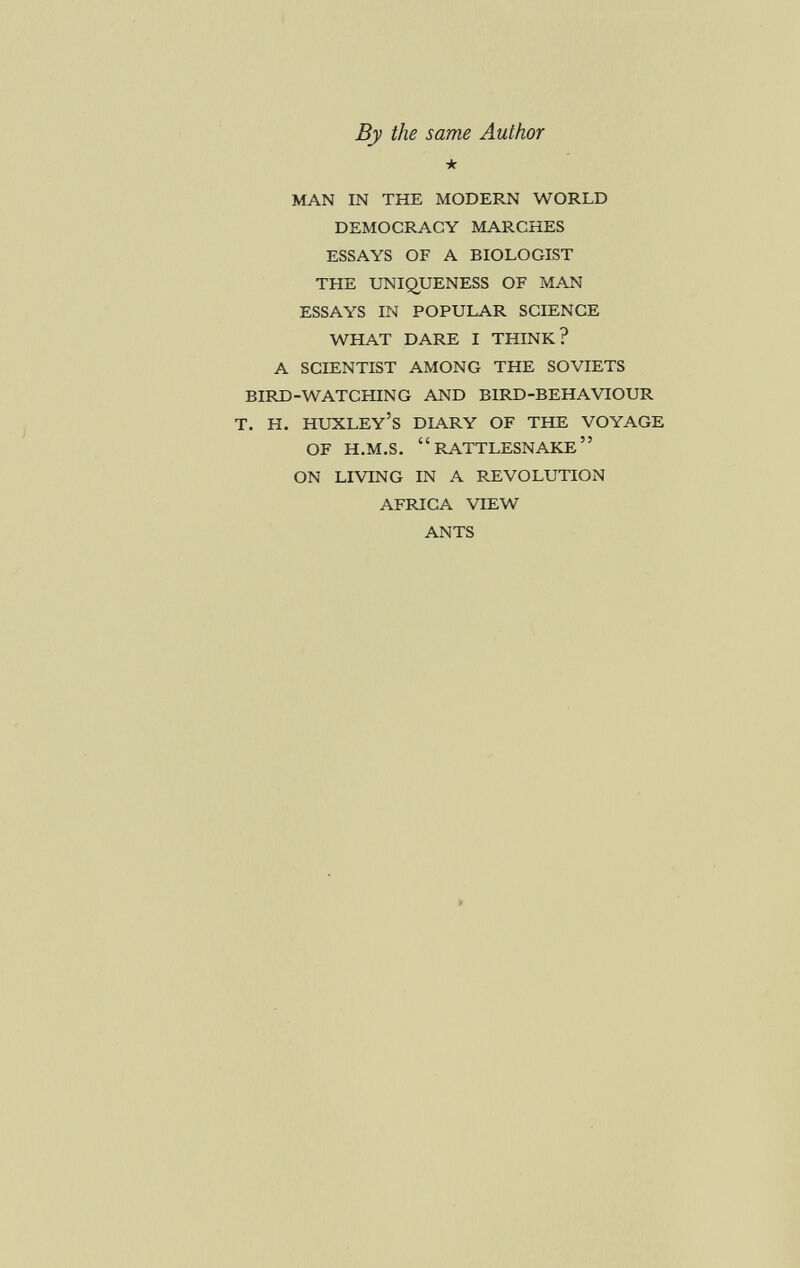 By the same Author ■k man in the modern world democracy marches essays of a biologist the uniqueness of man essays in popular science what dare i think? a scientist among the soviets bird-watching and bird-behaviour t. h. huxley's diary of the voyage of h.m.s. rattlesnake on living in a revolution africa view ants