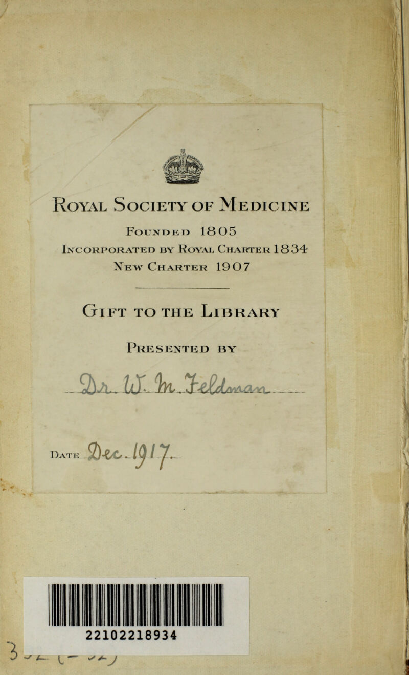 Royal Society of Medicine Found Kl) 18 05 Incori'orated bv Roval Charter 1834 Nbw Chartp:r 1907 Gift to the Library Presented by 22102218934