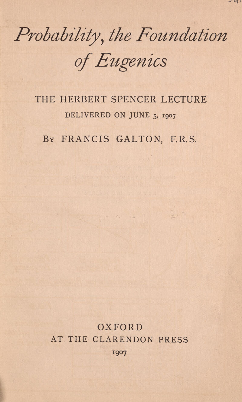 Probability , the Foundation of Eugenics THE HERBERT SPENCER LECTURE DELIVERED ON JUNE 5, 1907 By FRANCIS GALTON, F.R.S. OXFORD AT THE CLARENDON PRESS I 9°7