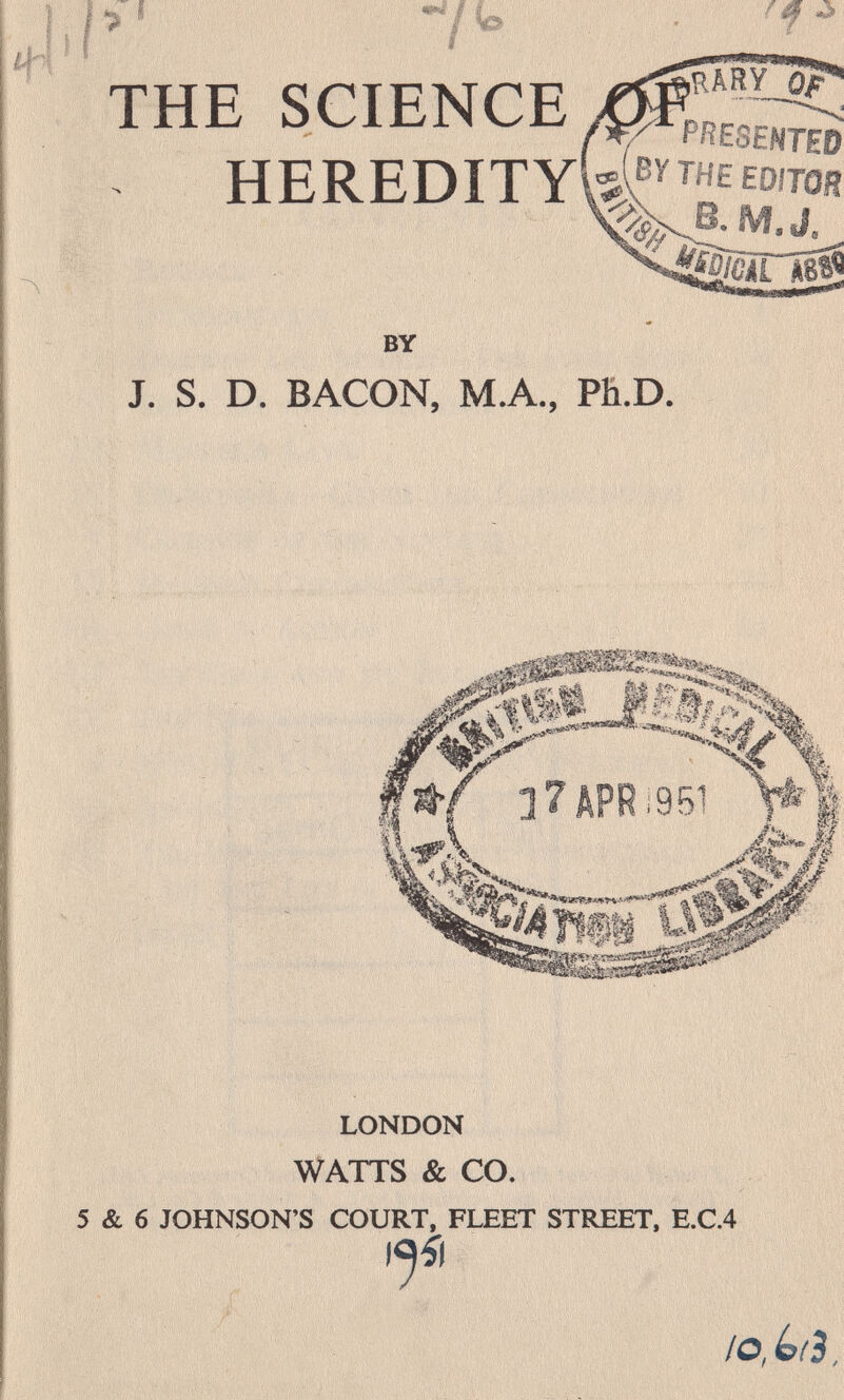 í THE SCIENCE HEREDITY BY J. S. D. BACON, MA., Pñ.D. LONDON WATTS & CO. 5 & 6 JOHNSON'S COURT, FLEET STÎŒET, E.C.4 /о, 4/3,