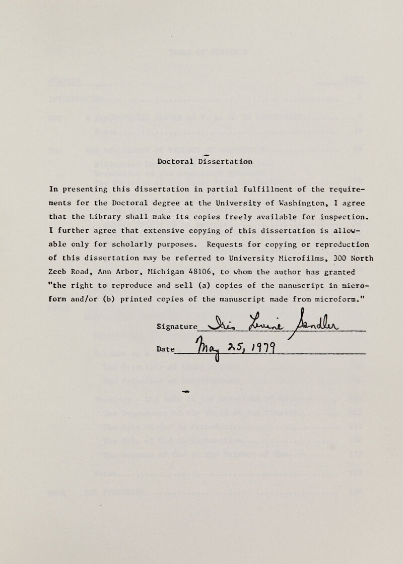 Doctoral Dissertation In presenting this dissertation in partial fulfillraent of the require- raents for the Doctoral degree at the University of Washington, I agree that the Library shall icake its copies freely available for inspection. I further agree that extensive copying of this dissertation is allow¬ able only for scholarly purposes. Requests for copying or reproduction of this dissertation may be referred to University Hicrofilras, 30O North Zeeb Road, Ann Arbor, Michigan A8106, to whom the author has granted the right to reproduce and sell (a) copies of the manuscript in siicro- form and/or (b) printed copies of the manuscript made from microform. Date Signature