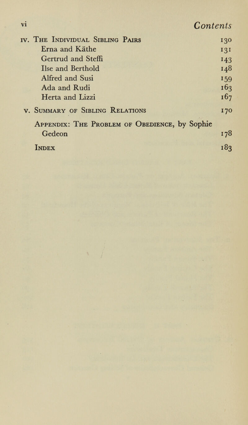 The Individual Sibling Pairs 130 Erna and Käthe 131 Gertrud and Steffi 143 Ilse and Berthold 148 Alfred and Susi 159 Ada and Rudi 163 Herta and Lizzi 167 Summary of Sibling Relations 170 Appendix: The Problem of Obedience, by Sophie Gedeon 178 Index 183