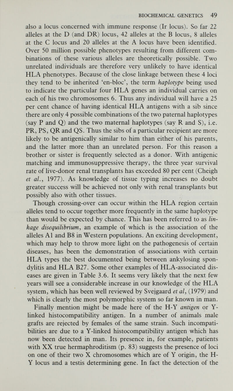 BIOCHEMICAL GENETICS 51 Lehmann H & Carrell R W 1969 Variations in the structure of human haemoglobin. Br med Bull 25(1): 14-23 Michels V V & Justice С L 1982 Treatment of phenylketonuria during pregnancy Clin Genet 21: 141-144 Nathan D G 1972 Thalassaemia. New Eng J Med 286: 586-594 Raeburn J A 1975 Genetic defects of leucocyte function. In: Emery A E H (ed) Modern trends in human genetics, Butterworth, London, vol 2, pp 177-203 Rosen F S et al 1966 The gamma globuhns. New Eng J Med 275: (series of articles in numbers 9-15; Sept 1-Oct 13) Schimke R N & Kirkpatrick С H 1970 Genetic disorders of gamma-globulin synthesis. In Emery A E H (ed) Modern trends in human genetics, Butterworth, London, vol 1, pp 68-103 Sherwood L M, Parris E E & Ranney H M 1970 Clinically important variants of human haemoglobin. New Engl J Med 282: 144-152 Svejgaard A, Hauge M, Jersild C, Platz P, Ryder L P, Nielsen L S & Thomsen M 1979 The HLA system monographs in human genetics, vol 7, 2nd edn. Karger, Basel Wachtel S S et al 1976 Serologie detection of a Y-linked gene in XX males and XX true hermaphrodites. New Engl J Med 295: 750-754 Weatherall D J & Clegg J В 1981 The Thalassaemia Syndromes, 3rd edn. Blackwell, Oxford Weatherall D J, Clegg J B, Wood W G and Pasvol G 1979 Human haemoglobin genetics. In: Human genetics: Possibilities & realities, Excerpta Medica, Amsterdam, pp 147-174 Weir D M 1977 Immunology - An outline for students of medicine and biology, 4th edn. Churchill Livingstone, Edinburgh Woodrow J С 1969 Some aspects of immunogenetics. In: Clarke С A (ed) Selected topics in medical genetics. Oxford University Press, pp 159-182 Zegers В J M et al 1976 Kappa-chain deficiency, an immunological disorder. New Engl J Med 294: 1026-1030