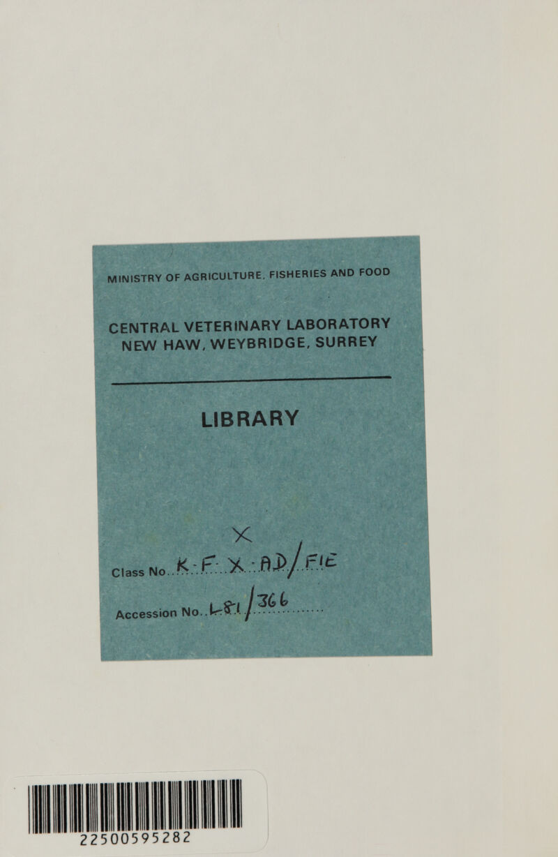 MINISTRY OF AGRICULTURE, FISHERIES AND FOOD CENTRAL VETERINARY LABORATORY NEW HAW, WEYBRIDGE, SURREY LIBRARY i Accession No..  i ^ Class No i 22500 595 2