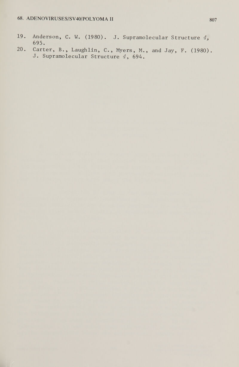 68. ADENOV1RUSES/SV40/POLYOMA И 807 19. Anderson, С. W. (1980). J. Supramolecular Structure 4^ 695. 20. Carter, В., Laughlln, C., Myers, M., and Jay, F. (1980). J. Supramolecular Structure 694.