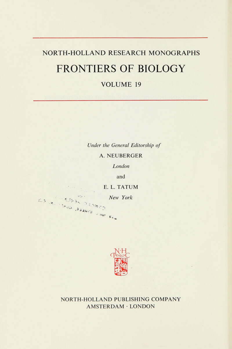 NORTH-HOLLAND RESEARCH MONOGRAPHS FRONTIERS OF BIOLOGY Under the General Editorship of A. NEUBERGER London and E. L. TATUM York VOLUME 19 cM: NORTH-HOLLAND PUBLISHING COMPANY AMSTERDAM • LONDON