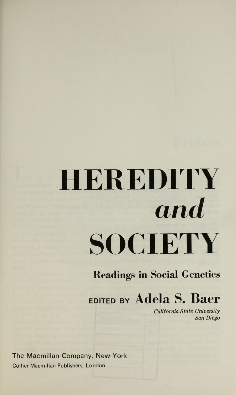 HEREDITY and SOCIETY Readings in Social Genetics EDITED BY Adela S. Baer California State University San Diego The Macmillan Company, New York Collier-Macmillan Publishers, London