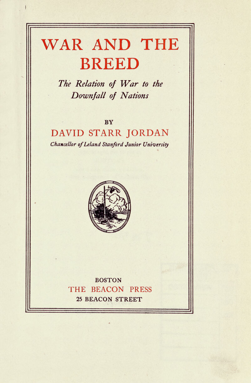 WAR AND THE BREED The Relation of War to the Downfall of Nations BY DAVID STARR JORDAN Chancellor of Leland Stanford Junior Uni^versity BOSTON THE BEACON PRESS 25 BEACON STREET