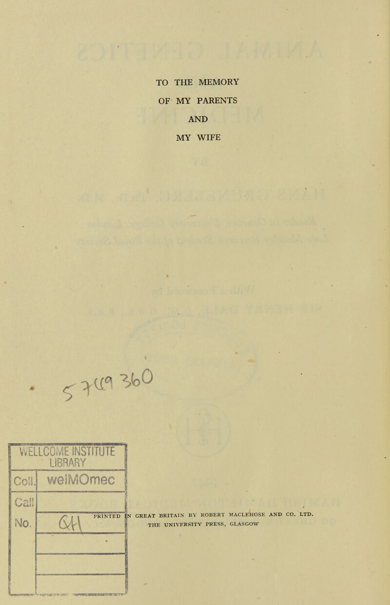 to the memory of my parents and my wife . ^ ^ y°o GREAT BRITAIN BY ROBERT MACLEHOSE AND CO. LTD. THE UNIVERSITY PRESS, GLASGOW 1 WELLCOME INSTITUTE J LIBRARY 1 Coll. weíMOmec ¡ Ga!! No. L IM IMI 1 1 A i » PRINTED tjJ 6M i •