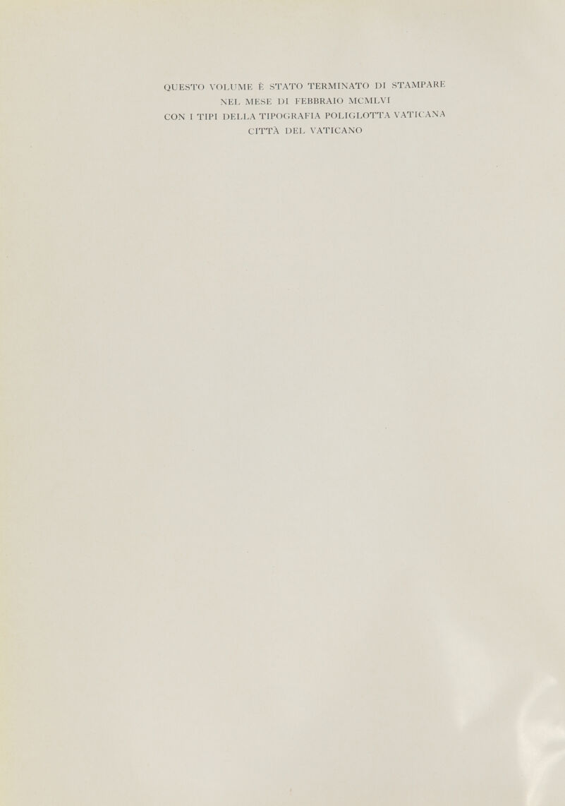 QUESTO VOLUME È STATO TERMINATO DI STAMPARE NEL MESE DI FEBBRAIO MCMLVI CON I TIPI DELLA TIPOGRAFIA POLIGLOTTA VATICANA CITTÀ DEL VATICANO