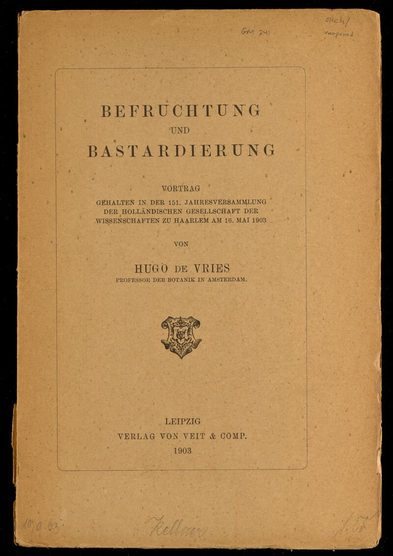 Gm 2 41 BEFRÜCHTÜNG % ■ ^UND BASTARDIERUNG • ^ VORTRAG GEHALTEN IN DER 151. JAHRESVERSAMMLUNG DER ^HOLLÄNDISCHEN GESELLSCHAFT DER .WISSENSCHAFTEN ZU HAARLEM AM 16. MAI 1903 VON Huaö DE VRIES  PROFESSOR DEK BOTANIK IN AMSTERDAM. - 9 , LEIPZIG VERLAG VON VEIT & COMP. 1903 к \ ' а.- ^ i , - f,KÙ :L'Ï 5 J ■ ^ '* ^ ''>4 ' - ^ i '17'5 i  \ t. гШ ' ' '•§ / •;ál Щ ш fâ Ì ■ ^1'