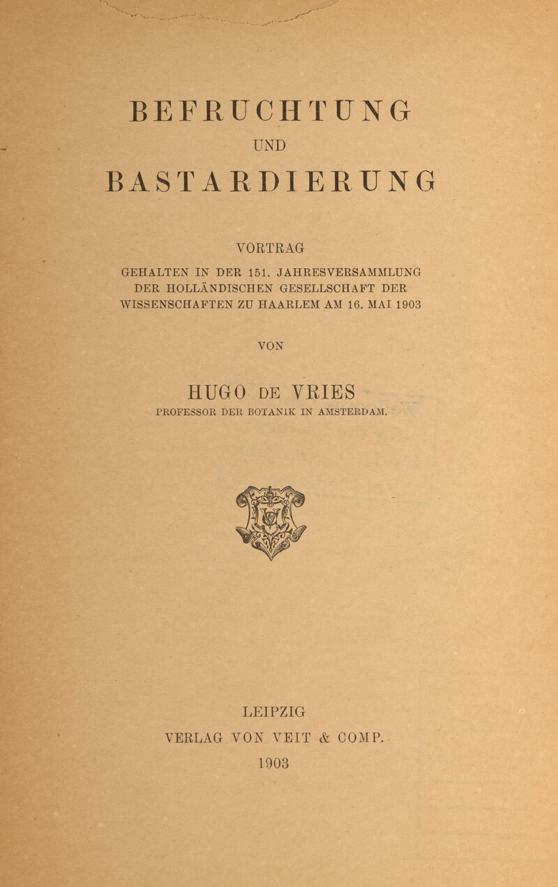 BEFUFCHTUNG UND BASTARDIERUNG VORTRAG GEHALTEN Ш DER 151. JAHRESVERSAMMLUNG DER HOLLÄNDISCHEN GESELLSCHAFT DER AVISSENSCHAFTEN ZU HAARLEM AM 16. MAI 1903 VON HUGO DE YRIES PKOFESSOR DER BOTANIK Ш AMSTERDAM. LEIPZIG VERLAG VON VEIT & COMP. 1903