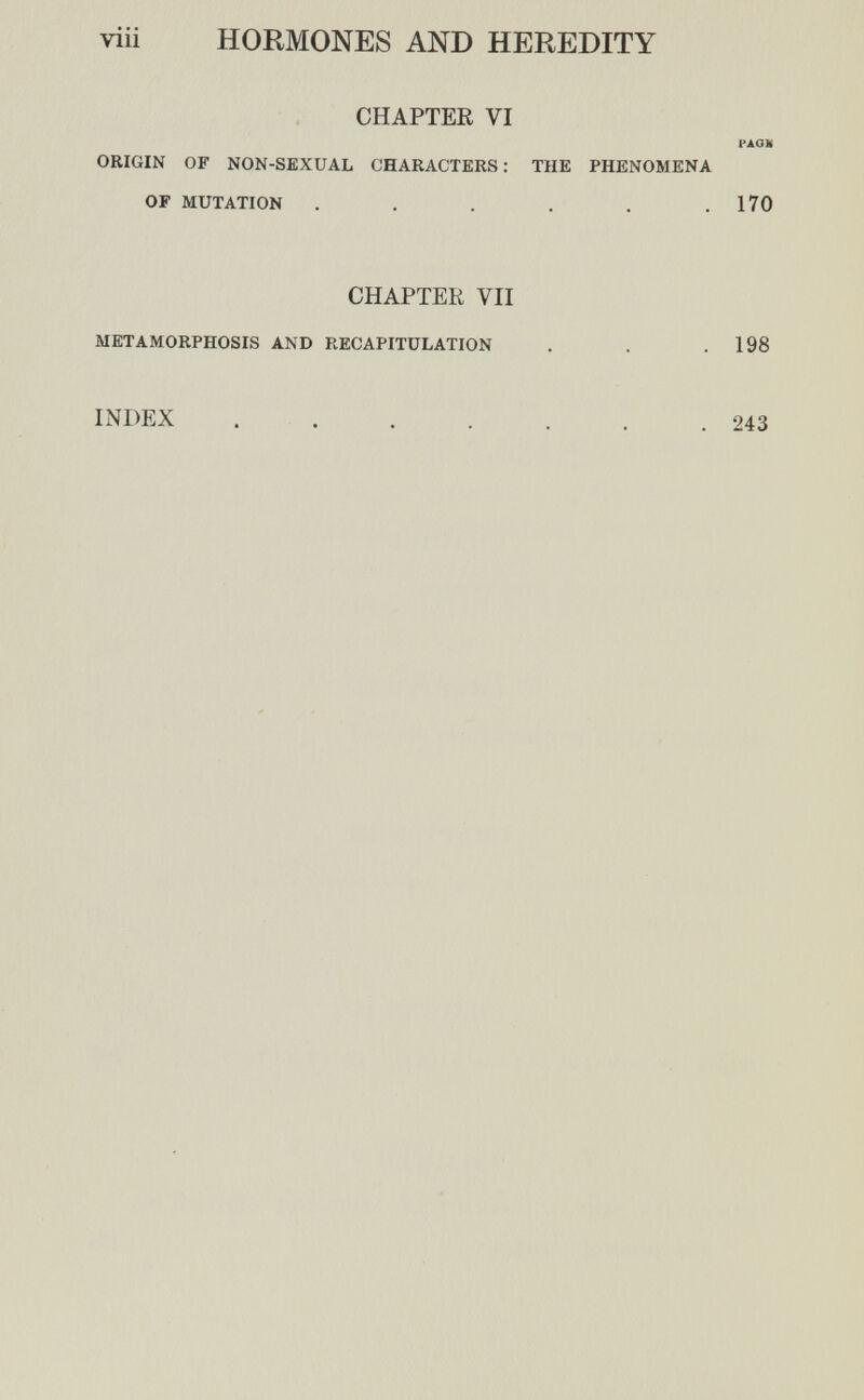 viii HORMONES AND HEREDITY CHAPTER VI PÁOH ORIGIN OF NON-SEXUAL CHARACTERS: THE PHENOMENA OF MUTATION ...... 170 CHAPTER VII METAMORPHOSIS AND RECAPITULATION . . . 198 INDEX  .243