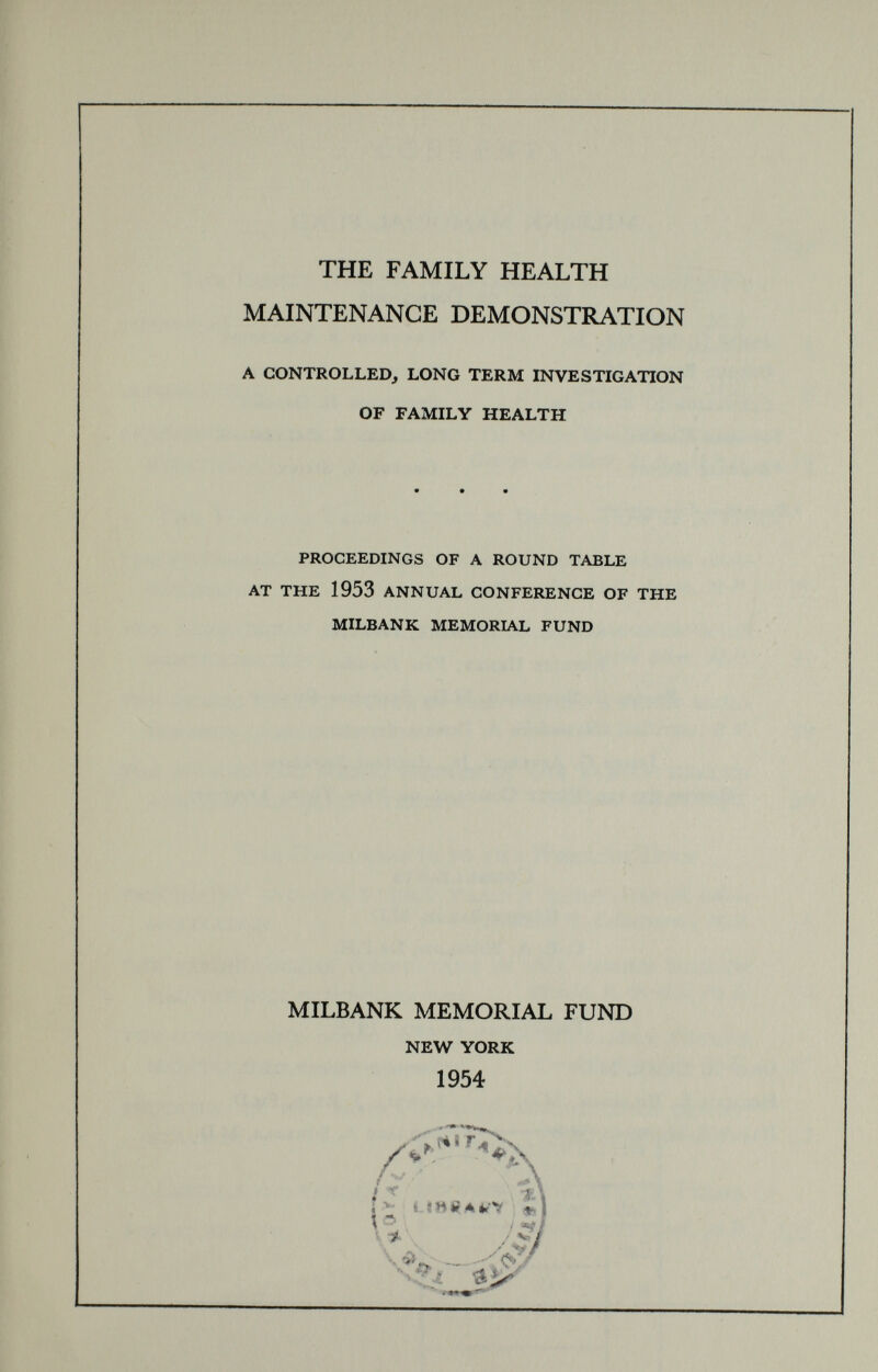 THE FAMILY HEALTH MAINTENANCE DEMONSTRATION A CONTROLLED, LONG TERM INVESTIGATION OF FAMILY HEALTH PROCEEDINGS OF A ROUND TABLE AT THE 1953 ANNUAL CONFERENCE OF THE MILBANK MEMORIAL FUND MILBANK MEMORIAL FUND NEW YORK 1954 111 7