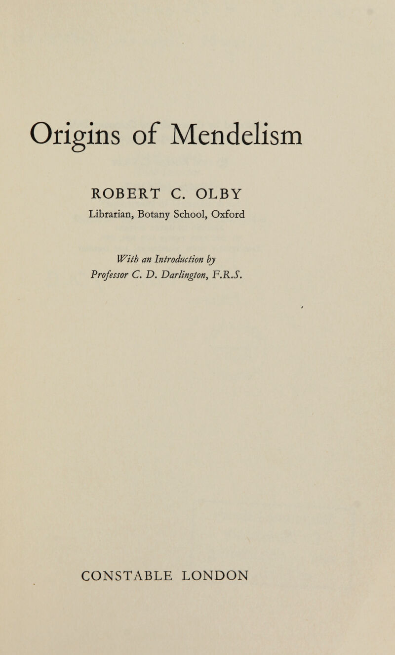 Origins of Mendelism ROBERT C. OLBY Librarian, Botany School, Oxford With an Introduction by Professor C. D. Darlington, F.R.S. CONSTABLE LONDON