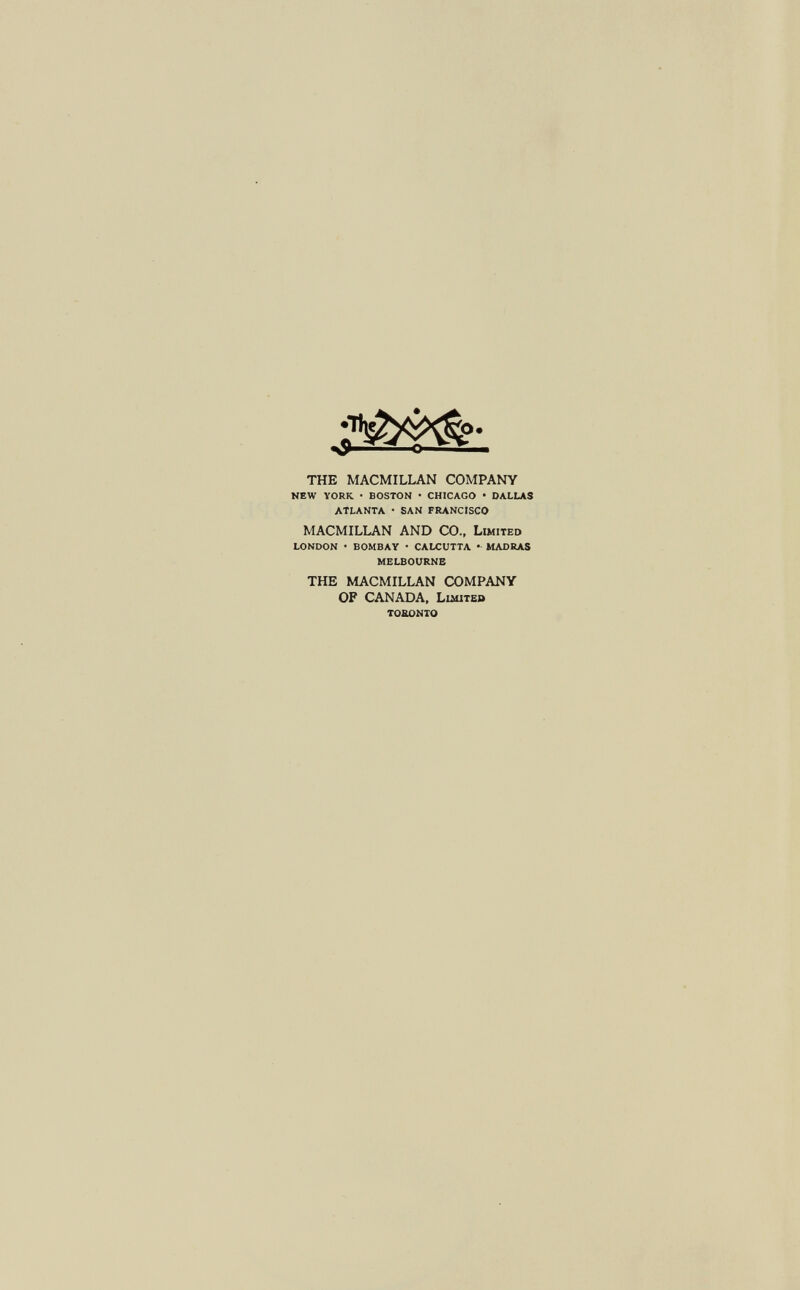 THE MACMILLAN COMPANY NEW YORK. • BOSTON • CHICAGO • DALLAS ATLANTA ■ SAN FRANCISCO MACMILLAN AND CO., L IMITED LONDON • BOMBAY • CALCUTTA • MADRAS MELBOURNE THE MACMILLAN COMPANY OF CANADA, Limited toronto