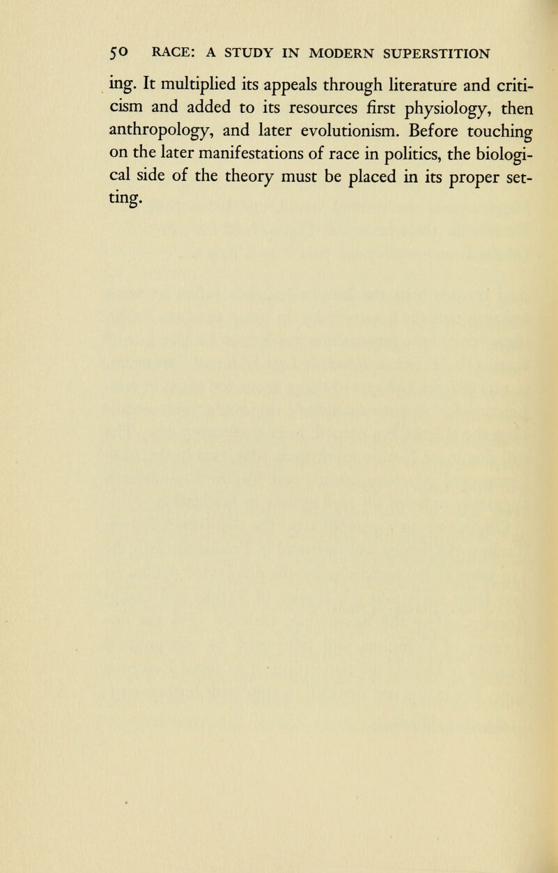 ing. It multiplied its appeals through literature and criti cism and added to its resources first physiology, then anthropology, and later evolutionism. Before touching on the later manifestations of race in politics, the biologi cal side of the theory must be placed in its proper set ting.
