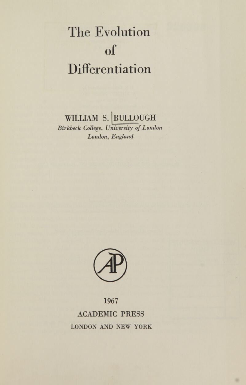 The Evolution of Differentiation WILLIAM S. ¡BULLOUGH Birkbeck College, University of London London, England 1967 ACADEMIC PRESS LONDON AND NEW YORK