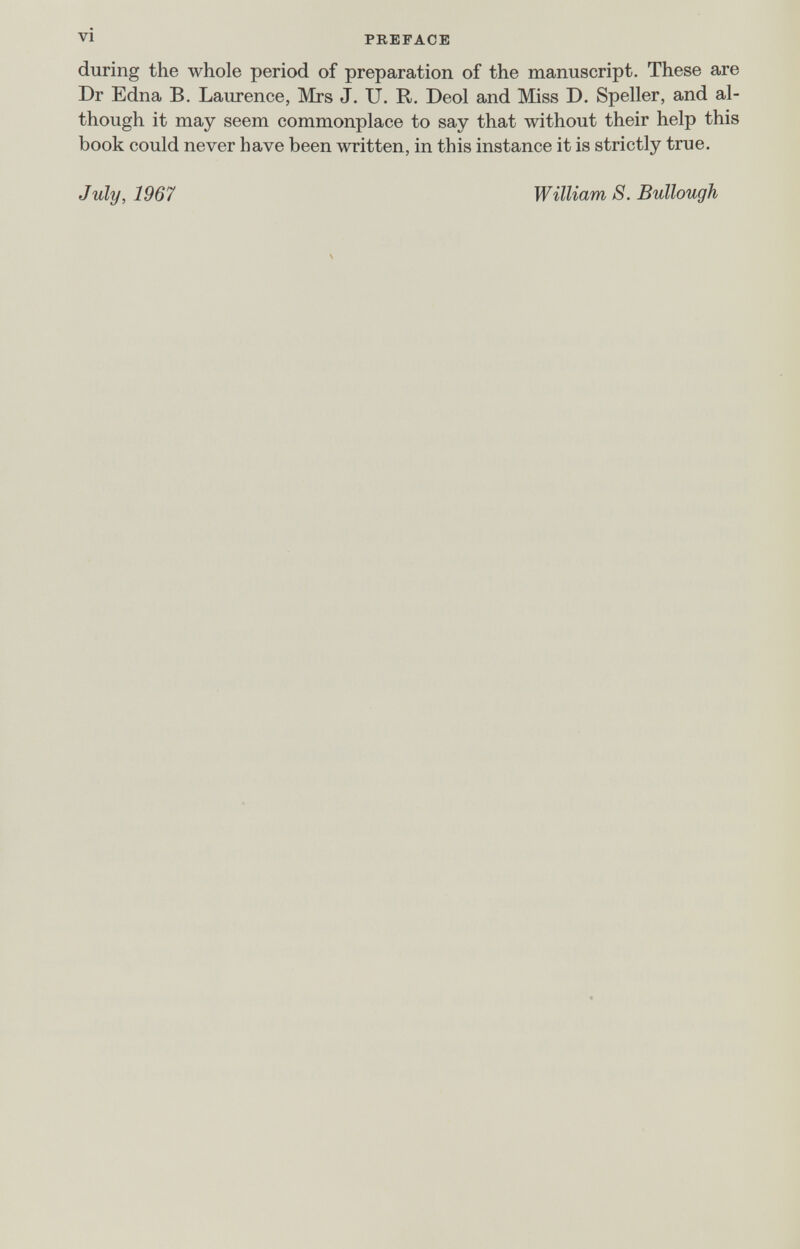 vi PREFACE during the whole period of preparation of the manuscript. These are Dr Edna B. Laurence, Mrs J, U. R. Deol and Miss D. Speller, and al¬ though it may seem commonplace to say that without their help this book could never have been written, in this instance it is strictly true. July, 1967 William S. Bullough \