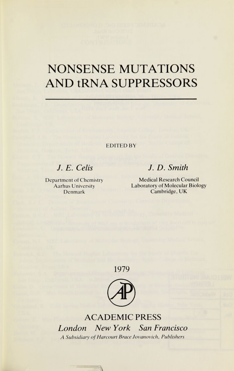 NONSENSE MUTATIONS AND tRNA SUPPRESSORS EDITED BY /. E. Celis J. D. Smith Department of Chemistry Aarhus University Denmark Medical Research Council Laboratory of Molecular Biology Cambridge, UK 1979 ACADEMIC PRESS London New York San Francisco A Subsidiary of Harcourt Brace Jovanovich, Publishers