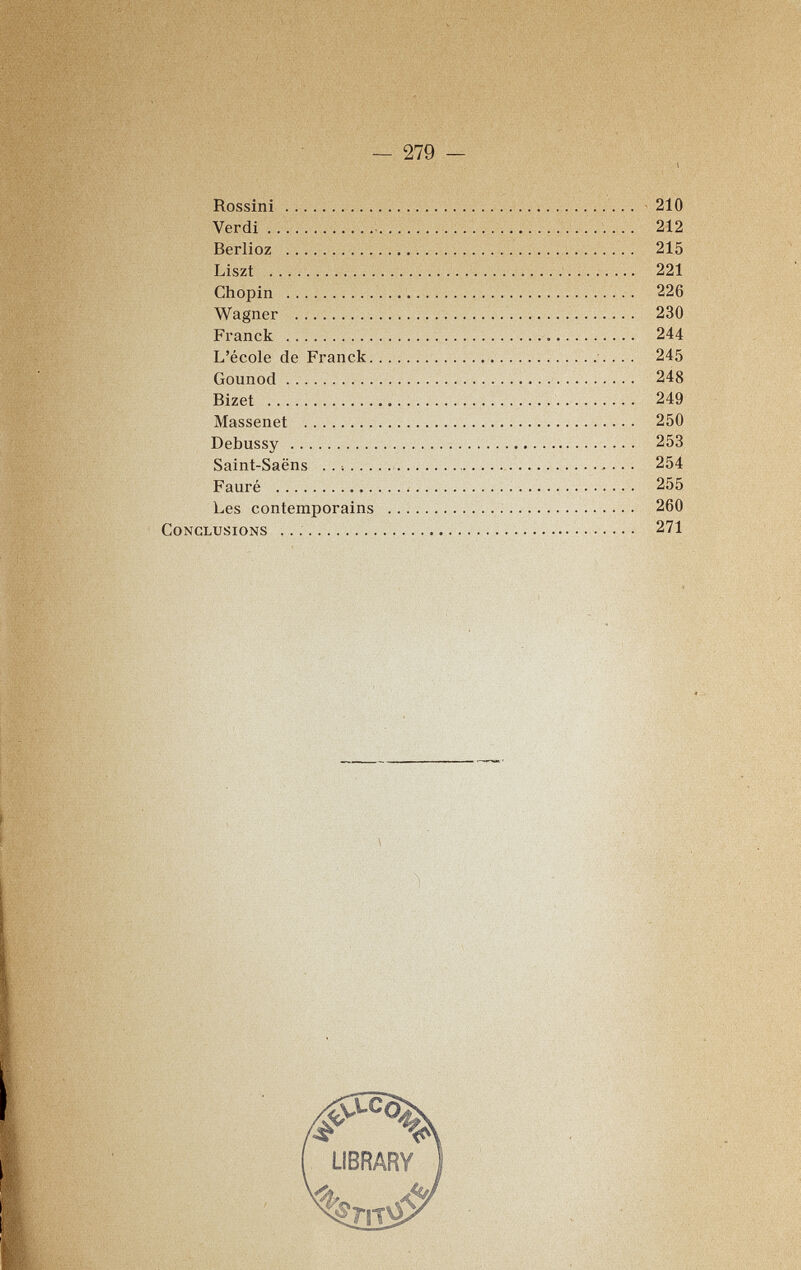 ■'■í; ■ Rossini 210 Verdi   212 . _ Berlioz  215 • Liszt  221 Chopin     226 Wagner   230 Franck    244 L'école de Franck   ... 245 Gounod  248 Bizet   249 Massenet  250 Debussy   253 Saint-Saëns .    254 Fauré   255 Les contemporains  260 Conclusions   271