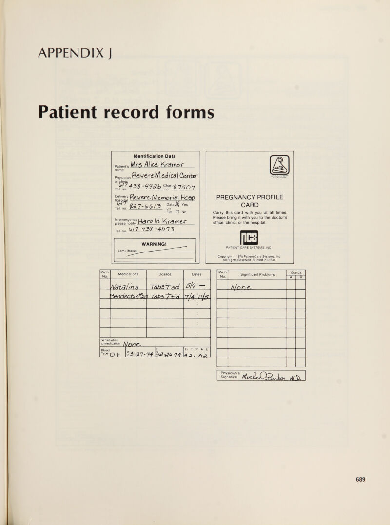 APPENDIX J Patient record forms Identification Data Patient s ^Аг5 Ai \ce. Krarne-Г name Rg.verc.Me¿jica/CerTfae.r Physician or Clin С||ПШ H: s 150 7 Tel, по * no file □ No S'rn'ow'Hdro Id Kram«- Tel. no L,ll 732-Л0ПЗ PREGNANCY PROFILE CARD Carry this card with you at all times. Please bring it with you to the doctor's office, clinic, or the hospital. Ш PATIENT CARE SYSTEMS INC Copyright с 1975 Patient Care Systems. Ine All Rights Reserved Printed m U S A 689