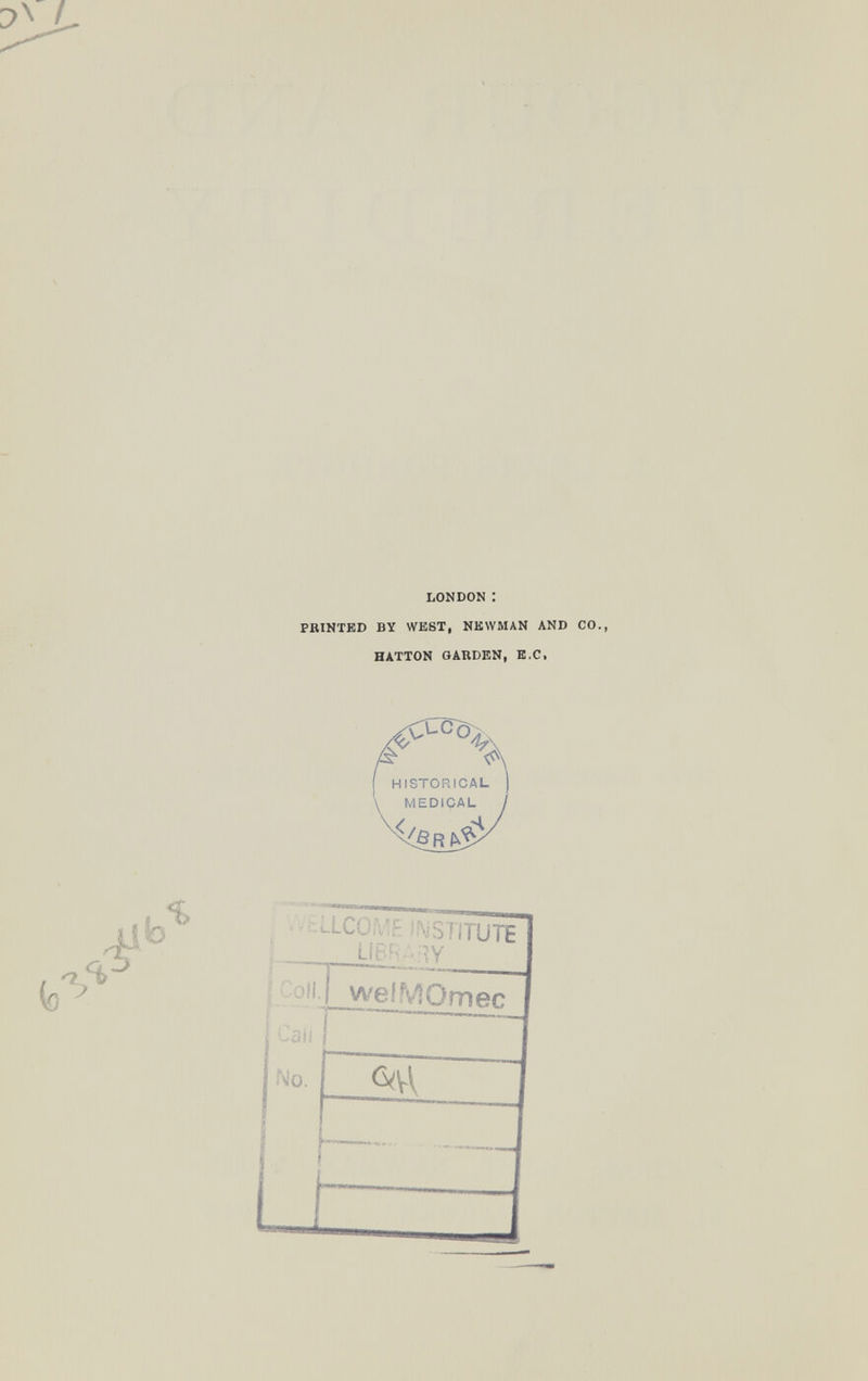 LONDON : PRINTED BY WEST, NEWMAN AND CO., HATTON GARDEN, B.C. HISTORICAL MEDICAL » % . -'cLLCOfv^r •^iSí lTUTE ¡ Coll. welMOmec У f' ■      ' {Caii I